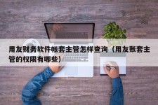 用友财务软件帐套主管怎样查询（用友账套主管的权限有哪些）