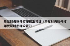 用友财务软件打印标准凭证（用友财务软件打印凭证时怎样设置?）