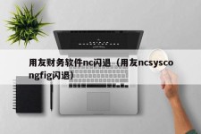 用友财务软件nc闪退（用友ncsyscongfig闪退）