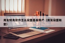 用友财务软件怎么设置基本账户（用友设置帐套）