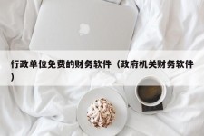 行政单位免费的财务软件（政府机关财务软件）