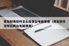 用友财务软件怎么在多台电脑使用（用友软件怎样在两台电脑使用）