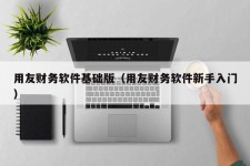 用友财务软件基础版（用友财务软件新手入门）