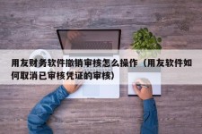 用友财务软件撤销审核怎么操作（用友软件如何取消已审核凭证的审核）