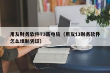 用友财务软件T3新电脑（用友t3财务软件怎么填制凭证）