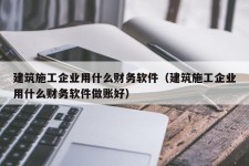 建筑施工企业用什么财务软件（建筑施工企业用什么财务软件做账好）