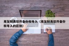 用友财务软件备份和导入（用友财务软件备份和导入的区别）