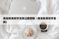 用友财务软件怎样过期初数（用友财务软件官网）