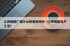 乙丙橡胶厂用什么财务软件好（乙丙橡胶生产工艺）