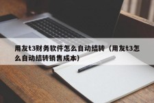 用友t3财务软件怎么自动结转（用友t3怎么自动结转销售成本）