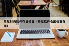 用友财务软件存货档案（用友软件仓库档案在哪）