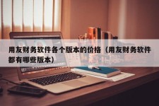 用友财务软件各个版本的价格（用友财务软件都有哪些版本）