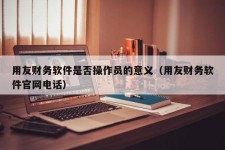 用友财务软件是否操作员的意义（用友财务软件官网电话）