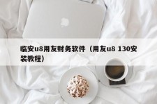 临安u8用友财务软件（用友u8 130安装教程）