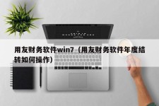 用友财务软件win7（用友财务软件年度结转如何操作）