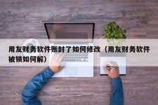 用友财务软件账封了如何修改（用友财务软件被锁如何解）