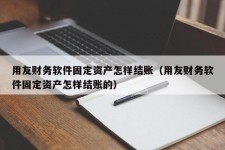 用友财务软件固定资产怎样结账（用友财务软件固定资产怎样结账的）