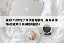 用友t3软件怎么生成财务报表（用友软件t3标准版如何生成财务报表）