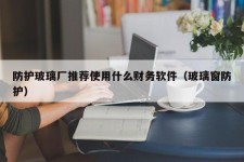 防护玻璃厂推荐使用什么财务软件（玻璃窗防护）