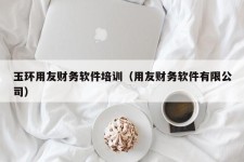 玉环用友财务软件培训（用友财务软件有限公司）