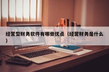 经营型财务软件有哪些优点（经营财务是什么）