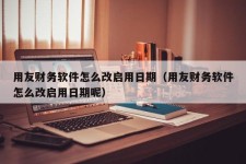 用友财务软件怎么改启用日期（用友财务软件怎么改启用日期呢）