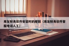 用友财务软件安装时的规划（用友财务软件客服电话人工）