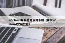 u8cloud用友财务软件下载（用友u8cloud安装教程）