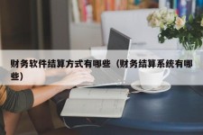 财务软件结算方式有哪些（财务结算系统有哪些）