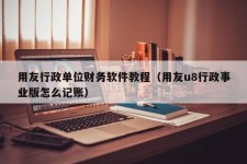 用友行政单位财务软件教程（用友u8行政事业版怎么记账）