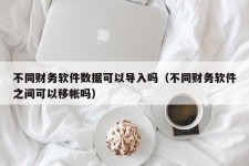 不同财务软件数据可以导入吗（不同财务软件之间可以移帐吗）