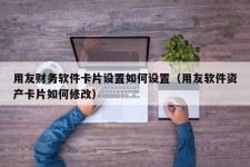 用友财务软件卡片设置如何设置（用友软件资产卡片如何修改）