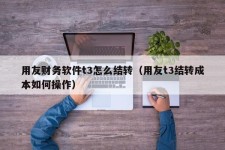 用友财务软件t3怎么结转（用友t3结转成本如何操作）