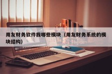 用友财务软件我哪些模块（用友财务系统的模块结构）