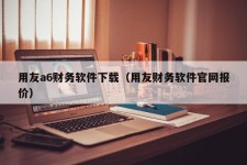 用友a6财务软件下载（用友财务软件官网报价）