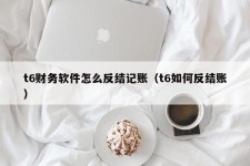 t6财务软件怎么反结记账（t6如何反结账）