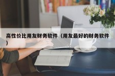 高性价比用友财务软件（用友最好的财务软件）