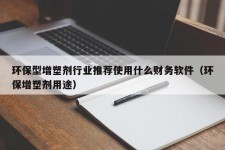 环保型增塑剂行业推荐使用什么财务软件（环保增塑剂用途）