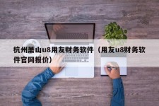 杭州萧山u8用友财务软件（用友u8财务软件官网报价）