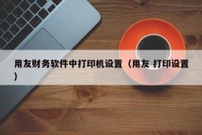 用友财务软件中打印机设置（用友 打印设置）