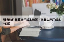 财务软件核算纸厂成本核算（纸业生产厂成本核算）