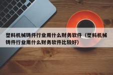 塑料机械铸件行业用什么财务软件（塑料机械铸件行业用什么财务软件比较好）