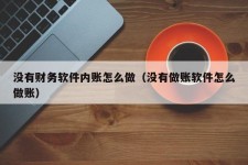 没有财务软件内账怎么做（没有做账软件怎么做账）