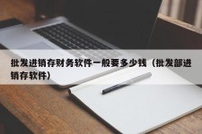 批发进销存财务软件一般要多少钱（批发部进销存软件）