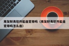 用友财务软件能连宽带吗（用友财务软件能连宽带吗怎么连）