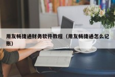 用友畅捷通财务软件教程（用友畅捷通怎么记账）