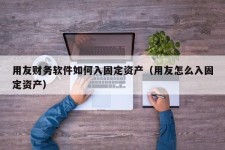 用友财务软件如何入固定资产（用友怎么入固定资产）