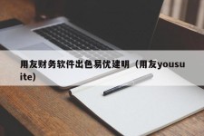 用友财务软件出色易优建明（用友yousuite）