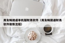 用友畅捷通单机版财务软件（用友畅捷通财务软件做账流程）