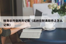 财务软件做跨月记账（出纳在财务软件上怎么记账）